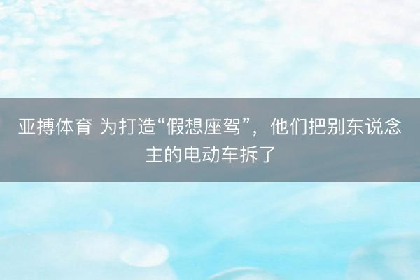 亚搏体育 为打造“假想座驾”，他们把别东说念主的电动车拆了
