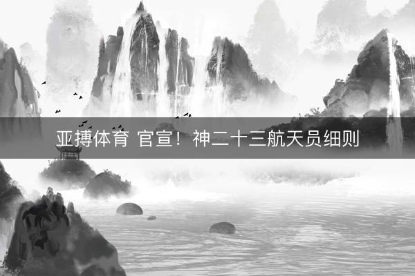 亚搏体育 官宣！神二十三航天员细则