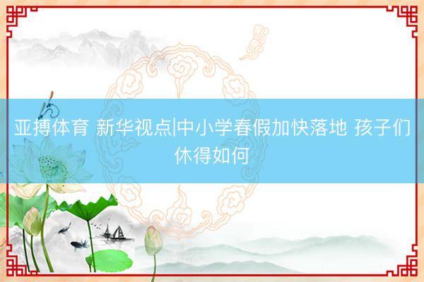 亚搏体育 新华视点|中小学春假加快落地 孩子们休得如何