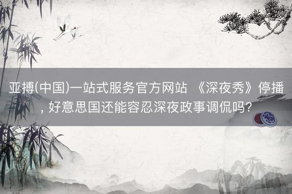 亚搏(中国)一站式服务官方网站 《深夜秀》停播， 好意思国还能容忍深夜政事调侃吗?