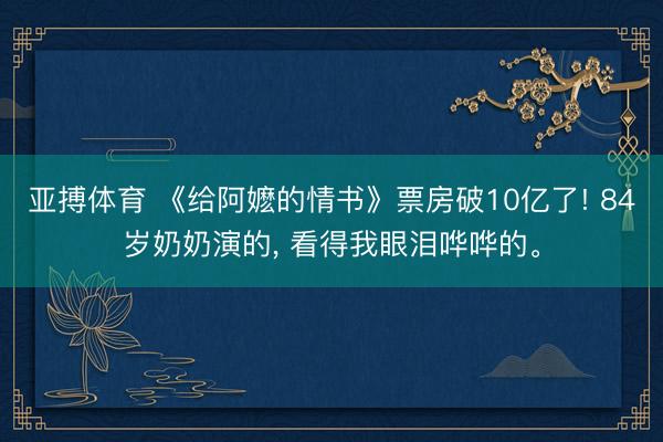 亚搏体育 《给阿嬷的情书》票房破10亿了! 84岁奶奶演的， 看得我眼泪哗哗的。