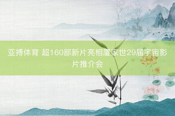 亚搏体育 超160部新片亮相厦家世29届宇宙影片推介会