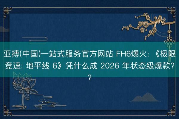 亚搏(中国)一站式服务官方网站 FH6爆火: 《极限竞速: 地平线 6》凭什么成 2026 年状态级爆款?