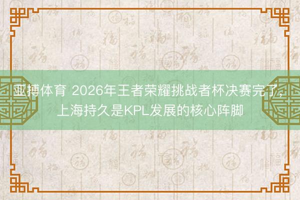 亚搏体育 2026年王者荣耀挑战者杯决赛完了， 上海持久是KPL发展的核心阵脚