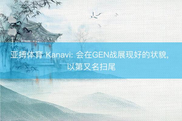 亚搏体育 Kanavi: 会在GEN战展现好的状貌， 以第又名扫尾