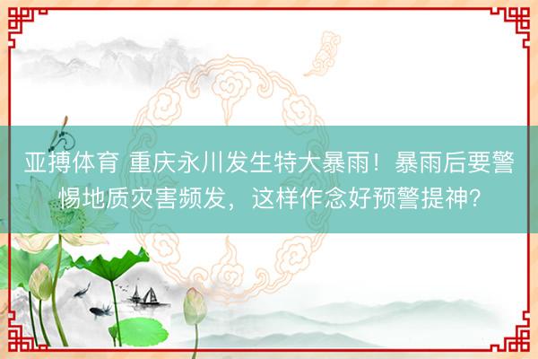 亚搏体育 重庆永川发生特大暴雨！暴雨后要警惕地质灾害频发，这样作念好预警提神？
