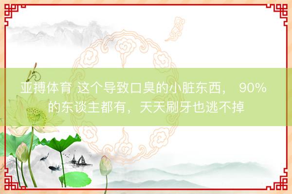 亚搏体育 这个导致口臭的小脏东西， 90% 的东谈主都有，天天刷牙也逃不掉
