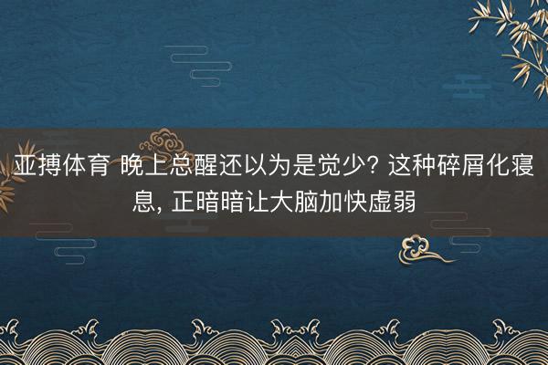 亚搏体育 晚上总醒还以为是觉少? 这种碎屑化寝息， 正暗暗让大脑加快虚弱