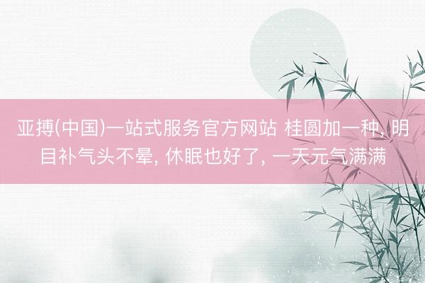 亚搏(中国)一站式服务官方网站 桂圆加一种， 明目补气头不晕， 休眠也好了， 一天元气满满