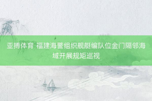亚搏体育 福建海警组织舰艇编队位金门隔邻海域开展规矩巡视
