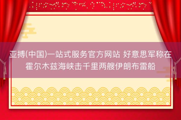 亚搏(中国)一站式服务官方网站 好意思军称在霍尔木兹海峡击千里两艘伊朗布雷船