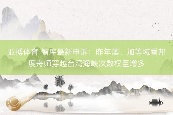亚搏体育 智库最新申诉:昨年澳、加等域番邦度舟师穿越台湾海峡次数权臣增多