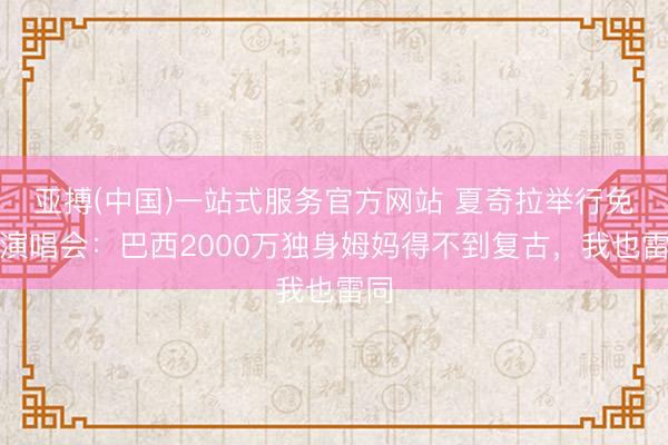 亚搏(中国)一站式服务官方网站 夏奇拉举行免费演唱会：巴西2000万独身姆妈得不到复古，我也雷同