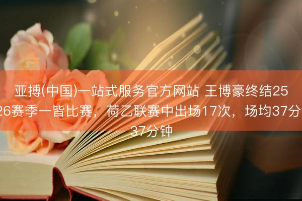 亚搏(中国)一站式服务官方网站 王博豪终结25/26赛季一皆比赛，荷乙联赛中出场17次，场均37分钟