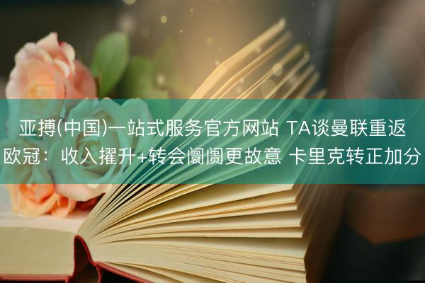 亚搏(中国)一站式服务官方网站 TA谈曼联重返欧冠：收入擢升+转会阛阓更故意 卡里克转正加分