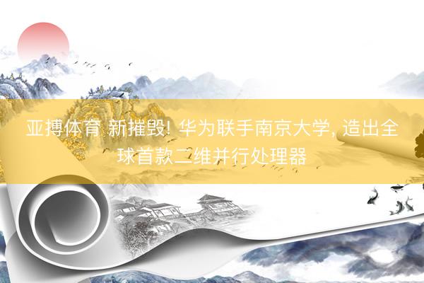 亚搏体育 新摧毁! 华为联手南京大学， 造出全球首款二维并行处理器