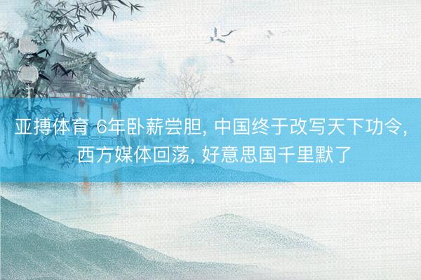 亚搏体育 6年卧薪尝胆， 中国终于改写天下功令， 西方媒体回荡， 好意思国千里默了