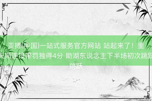 亚搏(中国)一站式服务官方网站 站起来了！里夫斯连投带罚独得4分 助湖东说念主下半场初次跳跃
