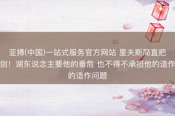 亚搏(中国)一站式服务官方网站 里夫斯简直把双刃剑！湖东说念主要他的垂危 也不得不承担他的造作问题
