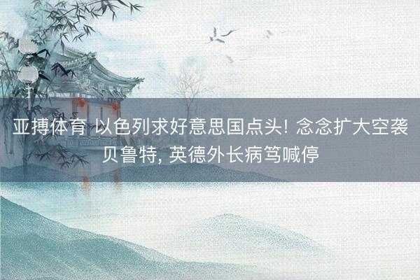 亚搏体育 以色列求好意思国点头! 念念扩大空袭贝鲁特， 英德外长病笃喊停