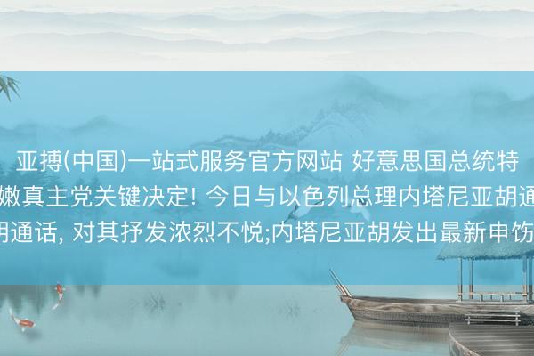 亚搏(中国)一站式服务官方网站 好意思国总统特朗普晓示以色列和黎巴嫩真主党关键决定! 今日与以色列总理内塔尼亚胡通话， 对其抒发浓烈不悦;内塔尼亚胡发出最新申饬， 声明以方“态度不变”