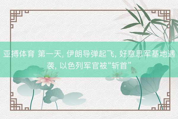 亚搏体育 第一天， 伊朗导弹起飞， 好意思军基地遇袭， 以色列军官被“斩首”