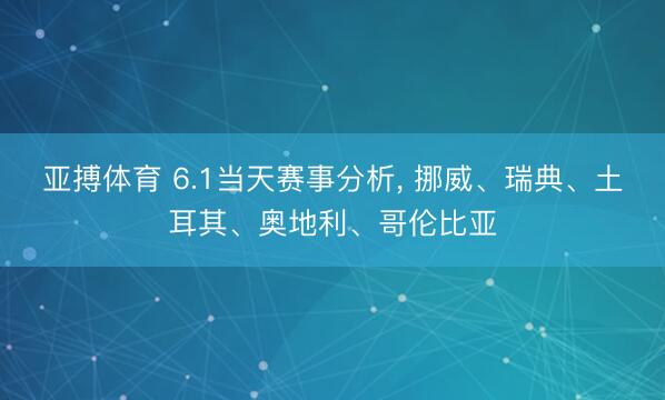 亚搏体育 6.1当天赛事分析， 挪威、瑞典、土耳其、奥地利、哥伦比亚