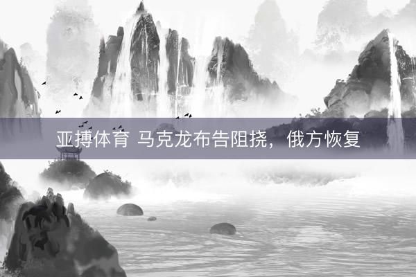 亚搏体育 马克龙布告阻挠，俄方恢复