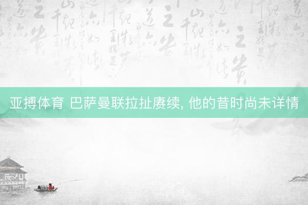 亚搏体育 巴萨曼联拉扯赓续， 他的昔时尚未详情