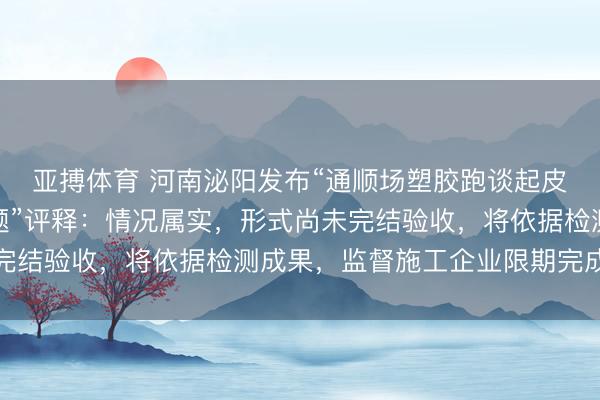 亚搏体育 河南泌阳发布“通顺场塑胶跑谈起皮脱胶、基底泄露等问题”评释：情况属实，形式尚未完结验收，将依据检测成果，监督施工企业限期完成整改
