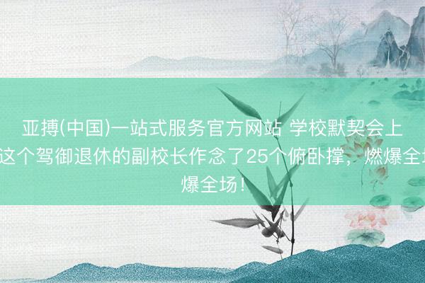 亚搏(中国)一站式服务官方网站 学校默契会上，这个驾御退休的副校长作念了25个俯卧撑，燃爆全场！