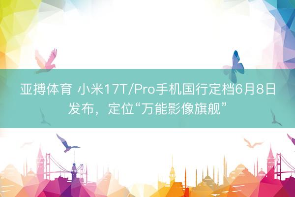 亚搏体育 小米17T/Pro手机国行定档6月8日发布，定位“万能影像旗舰”