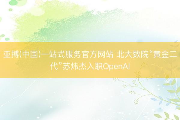 亚搏(中国)一站式服务官方网站 北大数院“黄金二代”苏炜杰入职OpenAI