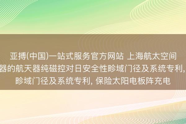 亚搏(中国)一站式服务官方网站 上海航太空间本领恳求基于磁力矩器的航天器纯磁控对日安全性畛域门径及系统专利， 保险太阳电板阵充电
