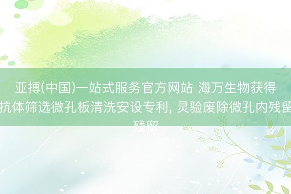 亚搏(中国)一站式服务官方网站 海万生物获得抗体筛选微孔板清洗安设专利， 灵验废除微孔内残留