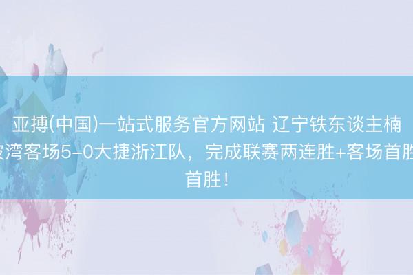 亚搏(中国)一站式服务官方网站 辽宁铁东谈主楠波湾客场5-0大捷浙江队，完成联赛两连胜+客场首胜！