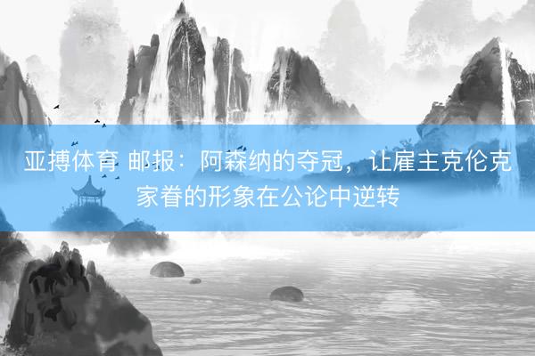 亚搏体育 邮报：阿森纳的夺冠，让雇主克伦克家眷的形象在公论中逆转