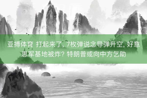 亚搏体育 打起来了, 7枚弹说念导弹升空, 好意思军基地