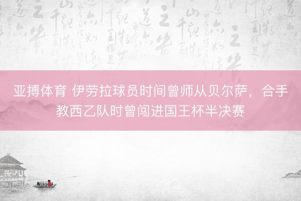 亚搏体育 伊劳拉球员时间曾师从贝尔萨，合手教西乙队时曾闯进国王杯半决赛
