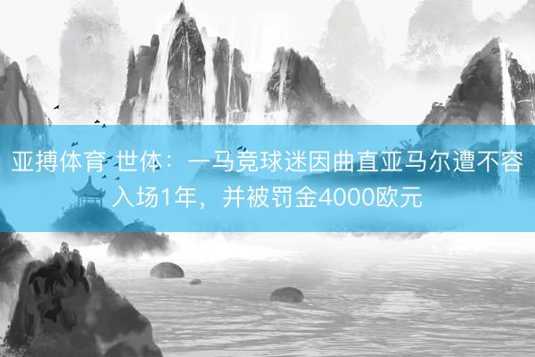 亚搏体育 世体：一马竞球迷因曲直亚马尔遭不容入场1年，并被罚金4000欧元