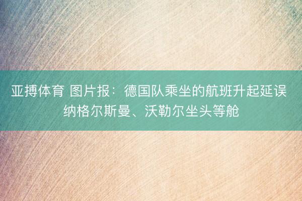 亚搏体育 图片报：德国队乘坐的航班升起延误 纳格尔斯曼、沃勒尔坐头等舱