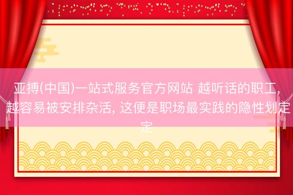亚搏(中国)一站式服务官方网站 越听话的职工， 越容易被安排杂活， 这便是职场最实践的隐性划定