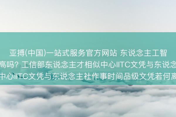 亚搏(中国)一站式服务官方网站 东说念主工智能覆按师文凭含金量高吗? 工信部东说念主才相似中心IITC文凭与东说念主社作事时间品级文凭若何离别