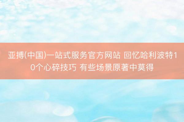 亚搏(中国)一站式服务官方网站 回忆哈利波特10个心碎技巧 有些场景原著中莫得