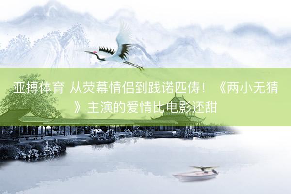 亚搏体育 从荧幕情侣到践诺匹俦！《两小无猜》主演的爱情比电影还甜