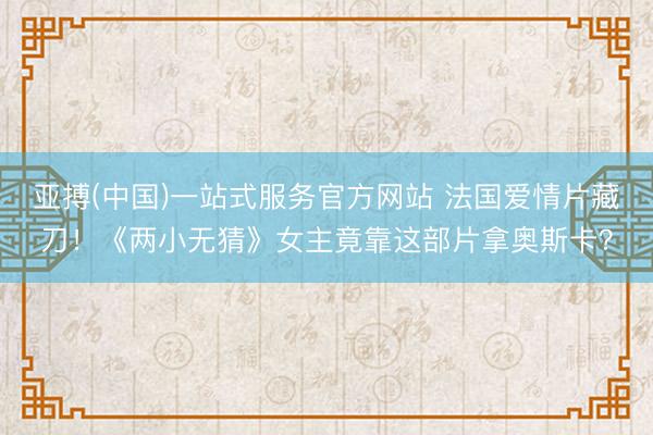 亚搏(中国)一站式服务官方网站 法国爱情片藏刀！《两小无猜》女主竟靠这部片拿奥斯卡？