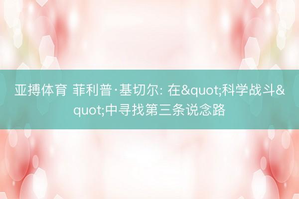 亚搏体育 菲利普·基切尔: 在"科学战斗"中寻找第三条说念路