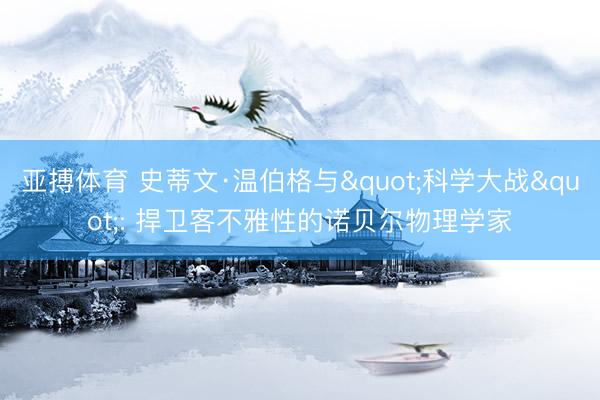 亚搏体育 史蒂文·温伯格与"科学大战": 捍卫客不雅性的诺贝尔物理学家