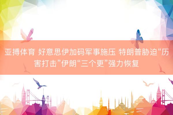 亚搏体育 好意思伊加码军事施压 特朗普胁迫“历害打击”伊朗“三个更”强力恢复