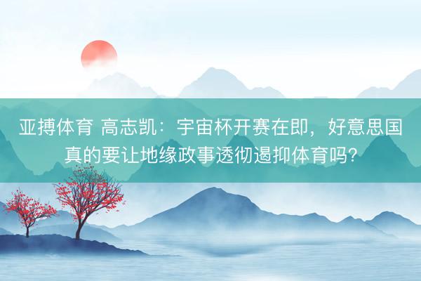 亚搏体育 高志凯：宇宙杯开赛在即，好意思国真的要让地缘政事透彻遏抑体育吗？